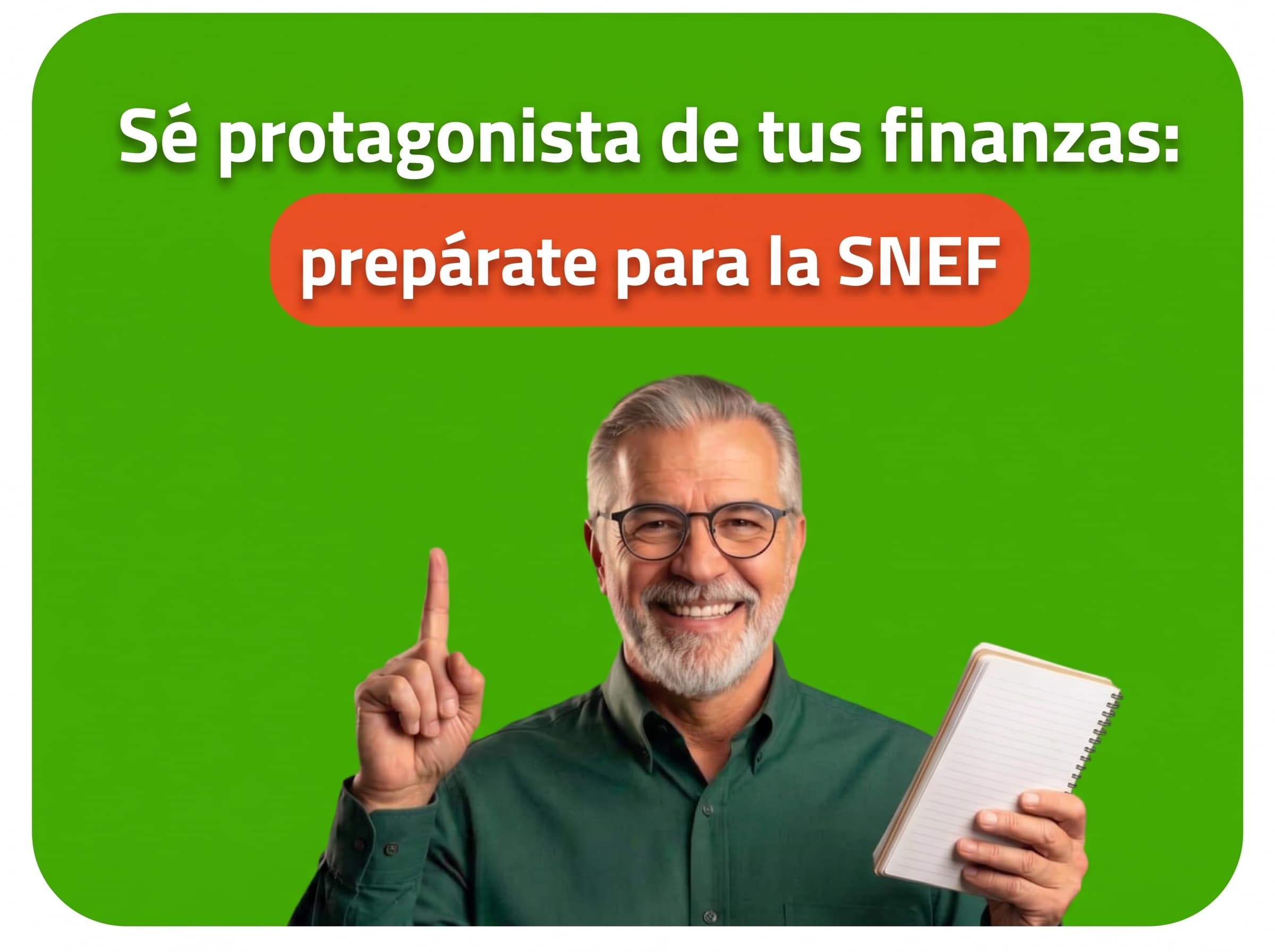 Sé protagonista de tus finanzas: prepárate para la SNEF Sé protagonista de tus finanzas: prepárate para la SNEF